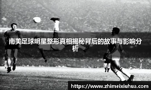 南美足球明星整形真相揭秘背后的故事与影响分析