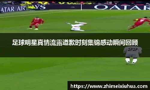 足球明星真情流露道歉时刻集锦感动瞬间回顾