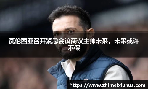 瓦伦西亚召开紧急会议商议主帅未来，未来或许不保