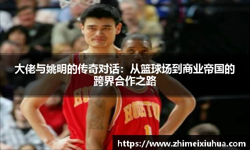 大佬与姚明的传奇对话：从篮球场到商业帝国的跨界合作之路