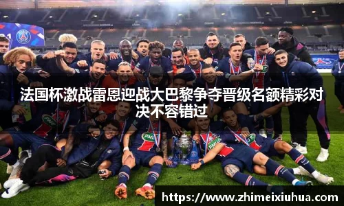 法国杯激战雷恩迎战大巴黎争夺晋级名额精彩对决不容错过