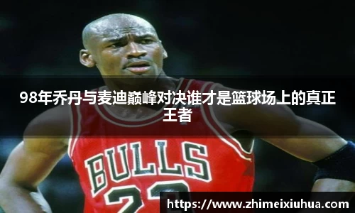 98年乔丹与麦迪巅峰对决谁才是篮球场上的真正王者