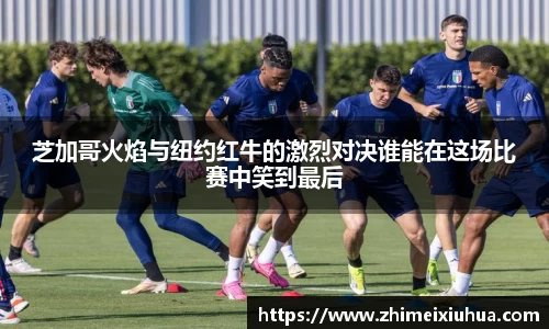 芝加哥火焰与纽约红牛的激烈对决谁能在这场比赛中笑到最后