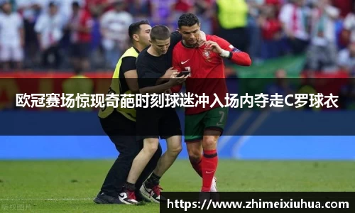 欧冠赛场惊现奇葩时刻球迷冲入场内夺走C罗球衣