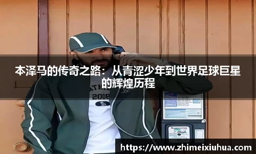 本泽马的传奇之路：从青涩少年到世界足球巨星的辉煌历程
