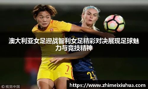 澳大利亚女足迎战智利女足精彩对决展现足球魅力与竞技精神