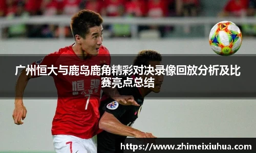 广州恒大与鹿岛鹿角精彩对决录像回放分析及比赛亮点总结