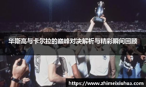 华斯高与卡尔拉的巅峰对决解析与精彩瞬间回顾